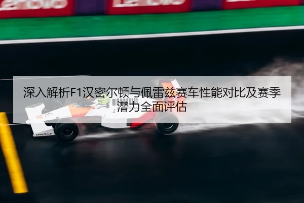 深入解析F1汉密尔顿与佩雷兹赛车性能对比及赛季潜力全面评估
